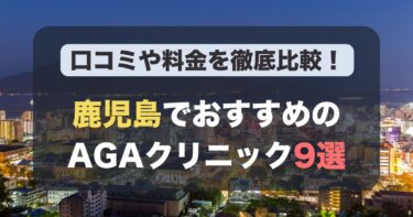 鹿児島のAGA治療が人気のおすすめAGAクリニック9選！薄毛治療の料金や口コミを徹底比較